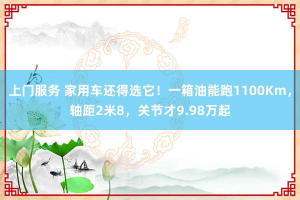 上门服务 家用车还得选它！一箱油能跑1100Km，轴距2米8，关节才9.98万起