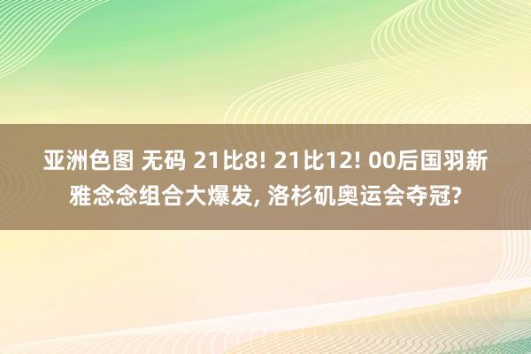 亚洲色图 无码 21比8! 21比12! 00后国羽新雅念念组合大爆发， 洛杉矶奥运会夺冠?