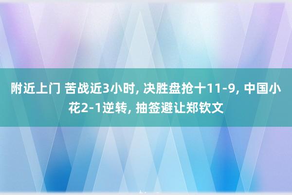 附近上门 苦战近3小时, 决胜盘抢十11-9, 中国小花2-1逆转, 抽签避让郑钦文