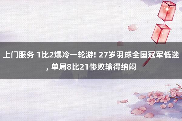 上门服务 1比2爆冷一轮游! 27岁羽球全国冠军低迷， 单局8比21惨败输得纳闷