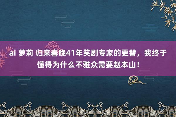 ai 萝莉 归来春晚41年笑剧专家的更替，我终于懂得为什么不雅众需要赵本山！