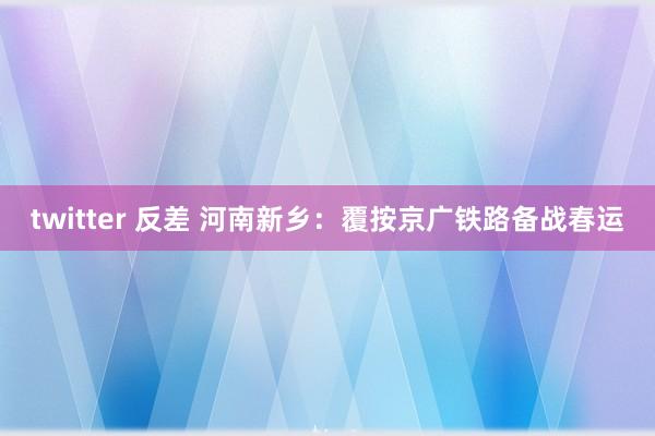 twitter 反差 河南新乡：覆按京广铁路备战春运