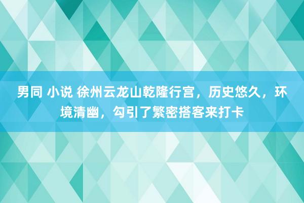 男同 小说 徐州云龙山乾隆行宫，历史悠久，环境清幽，勾引了繁密搭客来打卡