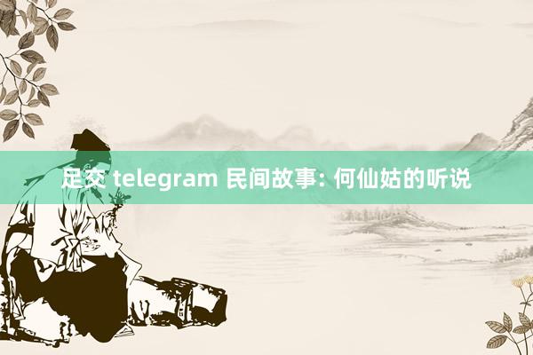 足交 telegram 民间故事: 何仙姑的听说