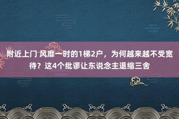 附近上门 风靡一时的1梯2户，为何越来越不受宽待？这4个纰谬让东说念主退缩三舍