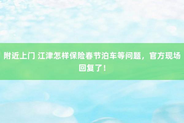 附近上门 江津怎样保险春节泊车等问题，官方现场回复了！