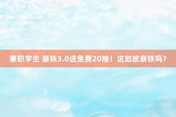 兼职学生 崩铁3.0送免费20抽！这如故崩铁吗？