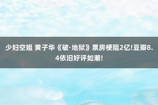 少妇空姐 黄子华《破·地狱》票房梗阻2亿!豆瓣8.4依旧好评如潮!