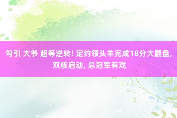 勾引 大爷 超等逆转! 定约领头羊完成18分大翻盘, 双核启动, 总冠军有戏