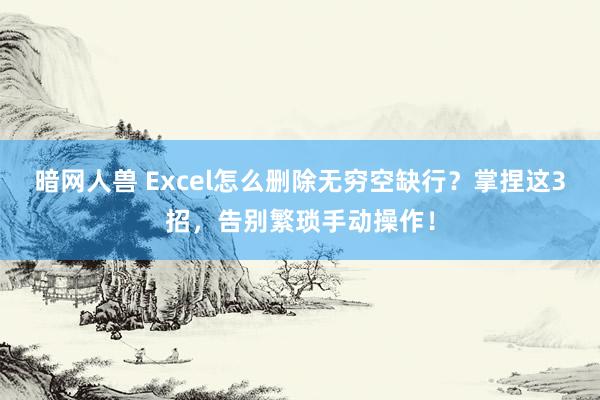 暗网人兽 Excel怎么删除无穷空缺行？掌捏这3招，告别繁琐手动操作！