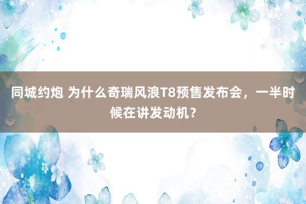 同城约炮 为什么奇瑞风浪T8预售发布会，一半时候在讲发动机？