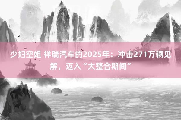 少妇空姐 祥瑞汽车的2025年：冲击271万辆见解，迈入“大整合期间”