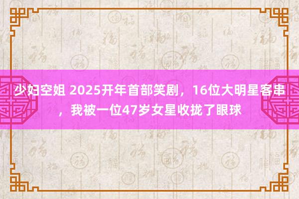 少妇空姐 2025开年首部笑剧，16位大明星客串，我被一位47岁女星收拢了眼球