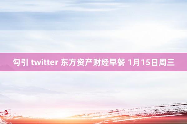 勾引 twitter 东方资产财经早餐 1月15日周三