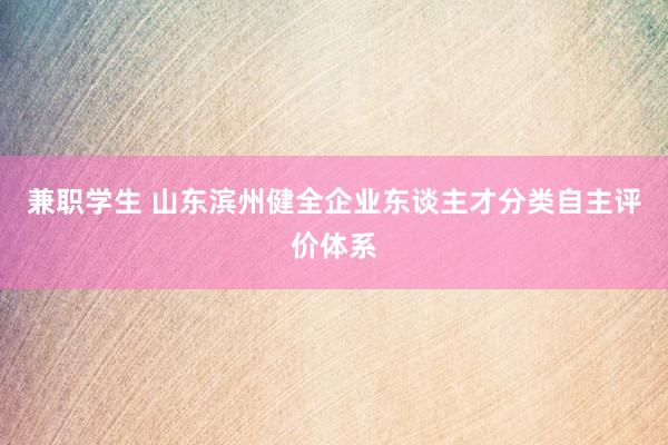 兼职学生 山东滨州健全企业东谈主才分类自主评价体系