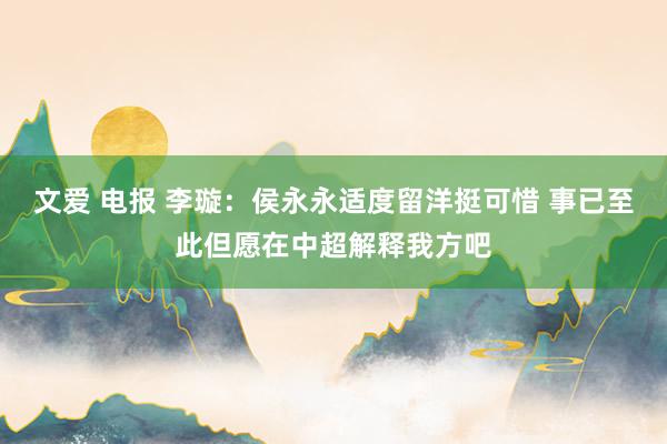 文爱 电报 李璇：侯永永适度留洋挺可惜 事已至此但愿在中超解释我方吧