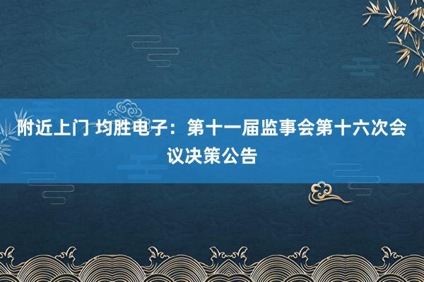 附近上门 均胜电子：第十一届监事会第十六次会议决策公告