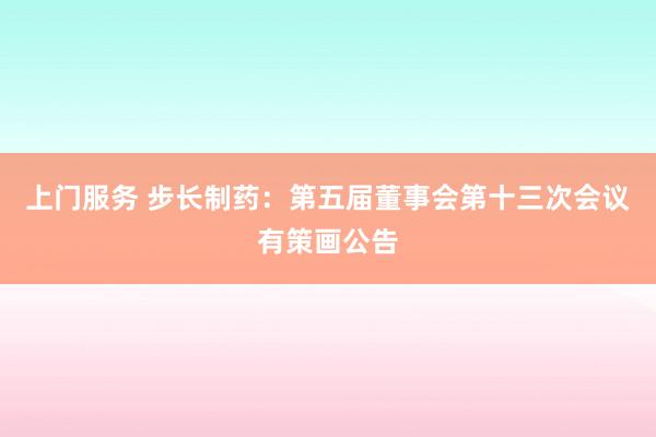 上门服务 步长制药：第五届董事会第十三次会议有策画公告