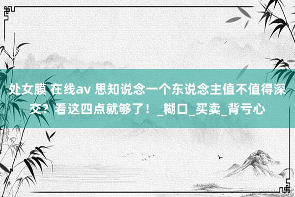 处女膜 在线av 思知说念一个东说念主值不值得深交？看这四点就够了！_糊口_买卖_背亏心