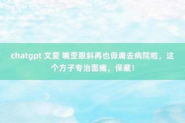 chatgpt 文爱 嘴歪眼斜再也毋庸去病院啦，这个方子专治面瘫，保藏！